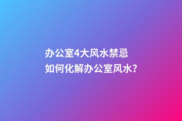 办公室4大风水禁忌 如何化解办公室风水？